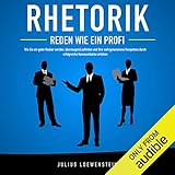 RHETORIK - Reden wie ein Profi: Wie Sie ein guter Redner werden, überzeugend auftreten und Ihre wahrgenommene Kompetenz durch erfolgreiche Kommunikation steig