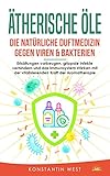 Ätherische Öle - Die natürliche Duftmedizin gegen Viren & Bakterien: Erkältungen vorbeugen, grippale Infekte verhindern und das Immunsystem stärken mit der vitalisierenden Kraft der Aromatherap