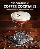 The Art & Craft of Coffee Cocktails: Over 80 recipes for mixing