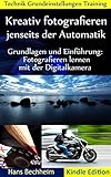 Kreativ fotografieren jenseits der Automatik: Grundlagen und Einführung Fotografieren lernen mit der Digitalk