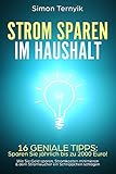 Strom sparen im Haushalt: 16 geniale Tipps: Sparen Sie jährlich bis zu 2000 Euro! Wie Sie Geld sparen, Stromkosten minimieren & dem Stromwucher ein Schnippchen schlag