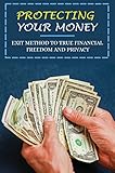 Protecting Your Money: Exit Method To True Financial Freedom And Privacy (English Edition)