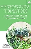 HYDROPONICS TOMATOES: A COMPREHENSIVE GUIDE TO GROWING TOMATOES USING HYDROPONICS SYSTEM (English Edition)