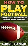 Football: How To Play Football: The Complete Guide To Watch Football and Understand the Rules and Positions (American Football, NFL, College Football, ... Fantasy Football Book 1) (English Edition)