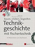 Bauen, erleben, begreifen: Technikgeschichte mit fischertechnik: 16 Meilensteine zum Nachbauen (edition Make:)