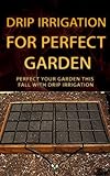 Drip Irrigation for Perfect Garden: Perfect Your Garden This Fall With Drip Irrigation (English Edition)
