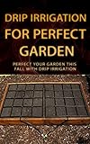 Drip Irrigation for Perfect Garden: Perfect Your Garden This Fall With Drip Irrigation (English Edition)
