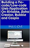 Building a No-code/Low-code Web Application On Airtable, Zoho Creator, Bubble and Caspio (English Edition)