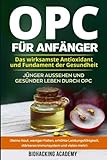 OPC für Anfänger: Das wirksamste Antioxidant und Fundament der Gesundheit. Jünger aussehen und gesünder leben durch Opc. ( Reine Haut, weniger Falten, ... Leistungsfähigkeit, stärkeres Immunsystem)