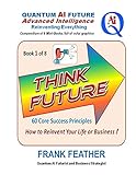 THINK FUTURE: How to Reinvent Your Life or Business: Book 1 of 8 in a Series on an overall theme of 'Quantum AI Future: Advanced Intelligence Reinventing Everything'