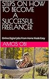 STEPS ON HOW TO BECOME A SUCCEESFUL FREELANCER: Online Digital Jobs From Home Made Easy (English Edition)