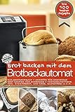 Brot backen mit dem Brotbackautomat DAS ORIGINAL: Das Brotbackbuch - Rezepte für Genießer - Brot backen für Anfänger & Fortgeschrittene inkl. ... u.v.m. (Backen - die besten Rezepte)