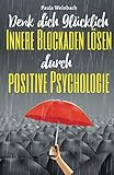 Denk dich glücklich - Innere Blockaden lösen durch positive Psychologie: Wie du mit der Kraft deiner Gedanken Ängste überwindest, unnötiges Grübeln stoppst und endlich glücklich w