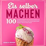 Eis selber machen: 100 leckere Eisrezepte mit und ohne Eismaschine. Von italienischem Eis bis Stieleis oder Sorbet Rezepte. Für die ganze Familie!