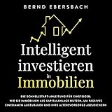 Intelligent Investieren in Immobilien: Die Schnellstart-Anleitung für Einsteiger. Wie Sie Immobilien als Kapitalanlage Nutzen, um Passives Einkommen Aufzubauen und Ihre Altersvorsorge Ab