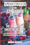 Smoothies zum Abnehmen: Die 125 besten Smoothie Rezepte zum Körper Entgiften und Entschlacken. Die ultimative Smoothie Diät zum Ab