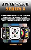 APPLE WATCH SERIES 5: A Complete Step By Step User Guide For Beginners And Seniors To Learn How To Use The Apple Watch Series 5 Like A Pro With The Aid Of Pictures (English Edition)