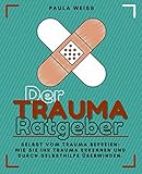 Der Trauma-Ratgeber – Selbst vom Trauma befreien: Wie Sie Ihr Trauma erkennen und durch Selbsthilfe überw