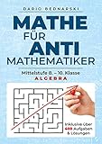 Mathe für Antimathematiker - Algebra: Mittelstufe 8.-10. Klasse, Algeb