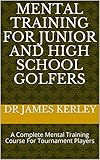 Mental Training For Junior and High School Golfers: A Complete Mental Training Course For Tournament Players (English Edition)