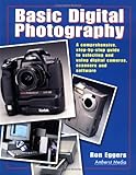 Basic Digital Photography: A Comprehensive Step-By-Step Guide to Selecting and Using Digital Cameras, Scanners and Softw