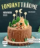 Fondant-Träume: Motivtorten backen: 60 Rezepte von tierisch niedlich bis romantisch süß – mit vielen Step-by-Step-Anleitung