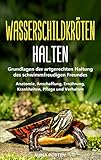 Wasserschildkröten halten: Grundlagen der artgerechten Haltung des schwimmfreudigen Freundes - Anatomie, Anschaffung, Ernährung, Krankheiten, Pflege und V