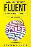 Why You're Not Fluent and How to Fix It: The Best Strategies to Learn and Master Any Languag