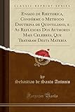 Ensaio de Rhetorica, Confórme o Methodo Doutrina de Quintiliano, e As Reflexoes Dos Authores Mais Celebres, Que Trataram Desta Materia (Classic Reprint)