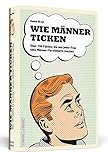 Wie Männer ticken: Über 150 Fakten, die aus jeder Frau eine Männer-V