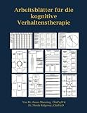 ARBEITSBLÄTTER FÜR die KOGNITIVE VERHALTENSTHERAPIE: ARBEITSBLÄTTER FÜR die KOGNITIVE VERHALTENSTHERAPIE: THERAPEUTEN IN AUSBILDUNG: ARBEITSBLÄTTER ... KOPIERVORLAGEN – ALLES IN EINEM BUCH