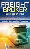 Freight Broker Business Startup: The Complete Guide on How to Become a Freight Broker and Start, Run and Scale-Up a Successful Trucking Company in Less Than 4 Weeks. Includes Business Plan Temp