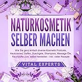NATURKOSMETIK SELBER MACHEN (Wie Sie ganz einfach diverse Kosmetik Produkte, Hautcremes, Seifen, Duschgele, Shampoos, Massage Öle, Raumdüfte uvm. selbst herstellen – inklusive vieler Rezepte)