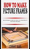 HOW TO MAKE PICTURE FRAMES: Beginners Guide on How to Construct Picture Frames (English Edition)