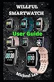 WILLFUL SMARTWATCH USER GUIDE: A Complete Instructional Manual On How To Set Up Your Willful Smartwatch, With Tips & Tricks To Maintain and Safety Instructions on how To Use The Smartwatch for Beg