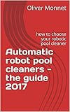 Automatic robot pool cleaners - the guide 2017: how to choose your robotic pool cleaner (English Edition)