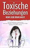 Toxische Beziehungen - Wenn Liebe krank macht: Wie Sie Narzissmus in Beziehungen erkennen, loslassen, richtig handeln und endlich wieder selbstbestimmt leben kö