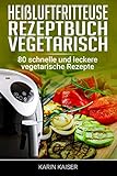 Heißluftfritteuse Rezeptbuch Vegetarisch: 80 schnelle und leckere vegetarische Rezepte...frittieren ohne Öl, Grillen, Backen, G