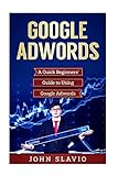Google Adwords: A Quick Beginners’ Guide to Using Google Adwords (Website Analytics guide to marketing, advertising and search using Google Adwords, Band 1)