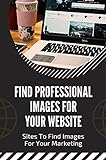 Find Professional Images For Your Website: Sites To Find Images For Your Marketing: How To Design A Website (English Edition)