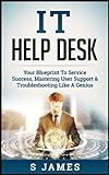 IT Help Desk: Your Blueprint To Service Success, Mastering User Support & Troubleshooting Like A G