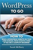 WordPress To Go: How To Build A WordPress Website On Your Own Domain, From Scratch, Even If You Are A Complete Beg