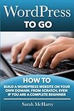 WordPress To Go: How To Build A WordPress Website On Your Own Domain, From Scratch, Even If You Are A Complete Beg