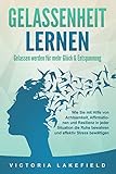 GELASSENHEIT LERNEN - Gelassen werden für mehr Glück & Entspannung: Wie Sie mit Hilfe von Achtsamkeit, Affirmationen und Resilienz in jeder Situation die Ruhe bewahren und effektiv Stress bewältig
