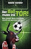 Der Ball muss ins Tor!: Was Fußball, Börse und Aktien vereint und sp