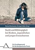 Sucht und Abhängigkeit bei Kindern, Jugendlichen und jungen Erwachsenen: Ein Grundlagenwerk für die therapeutische Praxis: Ein Grundlagenwerk fu¨r die therapeutische Prax