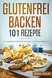 Glutenfrei Backen 101 Rezepte: 101 glutenfreie Rezepte von süß bis herzhaft/ glutenfreies Brot, Kuchen, Torten, herzhaftes Gebäck/ Zöliakie Backb