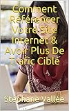 Comment Référencer Votre Site Internet & Avoir Plus De Trafic Ciblé (French Edition)