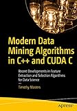 Modern Data Mining Algorithms in C++ and CUDA C: Recent Developments in Feature Extraction and Selection Algorithms for Data S