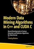 Modern Data Mining Algorithms in C++ and CUDA C: Recent Developments in Feature Extraction and Selection Algorithms for Data S